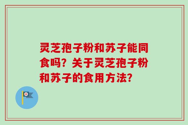 灵芝孢子粉和苏子能同食吗？关于灵芝孢子粉和苏子的食用方法？