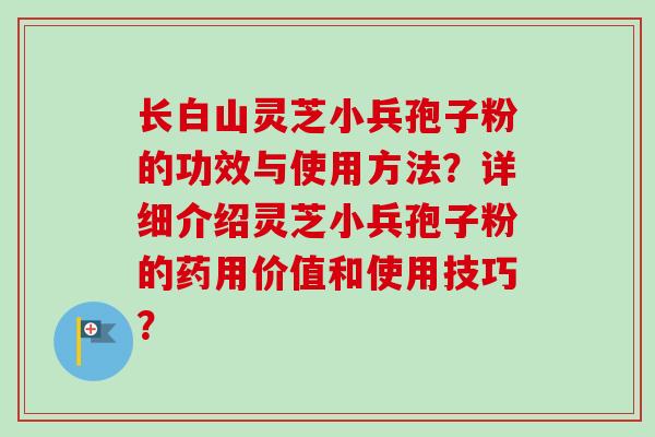 长白山灵芝小兵孢子粉的功效与使用方法？详细介绍灵芝小兵孢子粉的药用价值和使用技巧？