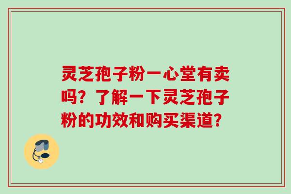 灵芝孢子粉一心堂有卖吗?了解一下灵芝孢子粉的功效和购买渠道? 灵芝孢子粉一心堂有卖吗?了解一下灵芝孢子粉的功效和购买渠道?