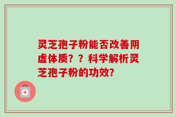 灵芝孢子粉能否改善阴虚体质??科学解析灵芝孢子粉的功效? 灵芝孢子粉能否改善阴虚体质??科学解析灵芝孢子粉的功效?