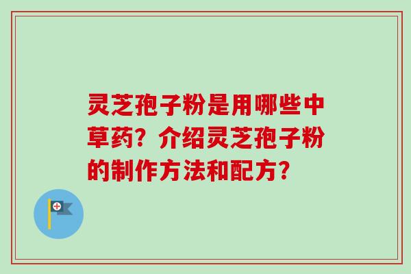 灵芝孢子粉是用哪些中草药？介绍灵芝孢子粉的制作方法和配方？