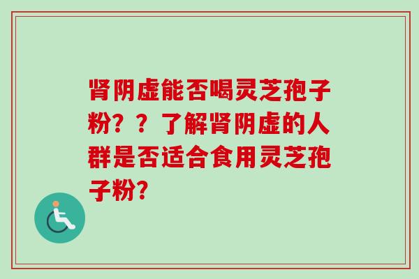 阴虚能否喝灵芝孢子粉??了解阴虚的人群是否适合食用灵芝孢子粉? 阴虚能否喝灵芝孢子粉??了解阴虚的人群是否适合食用灵芝孢子粉?