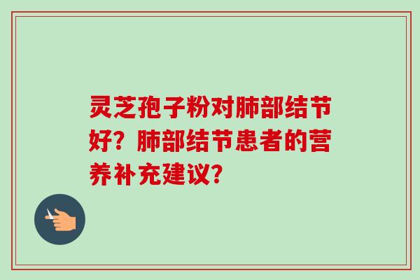 灵芝孢子粉对部结节好？部结节患者的营养补充建议？