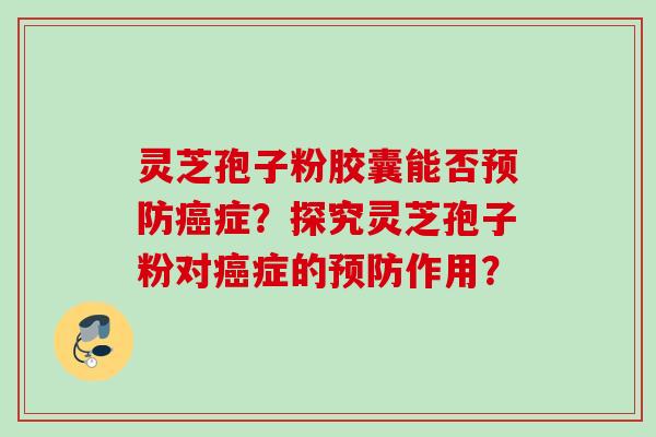 灵芝孢子粉胶囊能否症?探究灵芝孢子粉对症的作用? 灵芝孢子粉胶囊能否症?探究灵芝孢子粉对症的作用?