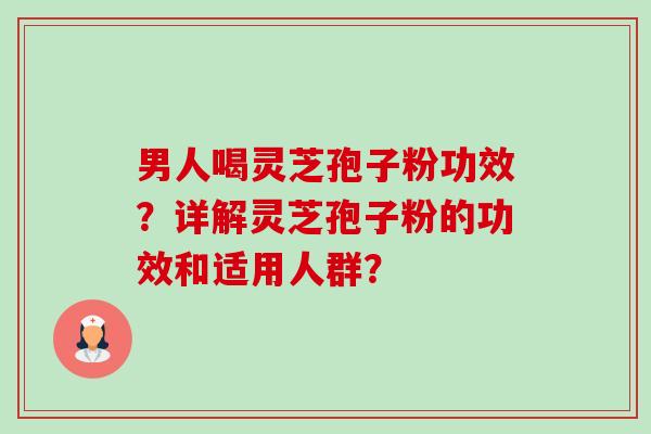 男人喝灵芝孢子粉功效？详解灵芝孢子粉的功效和适用人群？