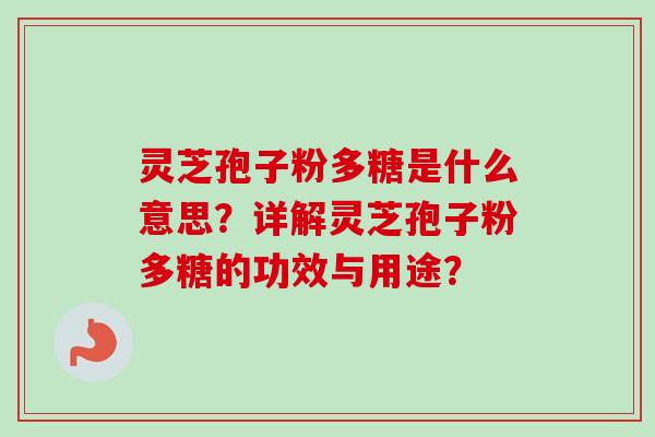 灵芝孢子粉多糖是什么意思?详解灵芝孢子粉多糖的功效与用途? 灵芝孢子粉多糖是什么意思?详解灵芝孢子粉多糖的功效与用途?