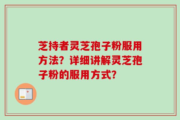 芝持者灵芝孢子粉服用方法？详细讲解灵芝孢子粉的服用方式？