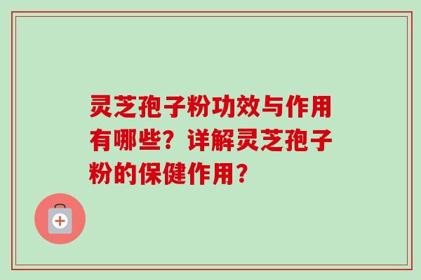 灵芝孢子粉功效与作用有哪些？详解灵芝孢子粉的保健作用？