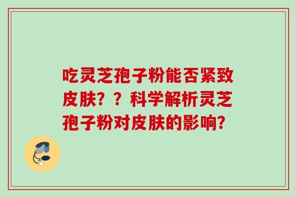 吃灵芝孢子粉能否紧致??科学解析灵芝孢子粉对的影响? 吃灵芝孢子粉能否紧致??科学解析灵芝孢子粉对的影响?