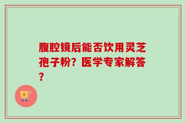 腹腔镜后能否饮用灵芝孢子粉?医学专家解答? 腹腔镜后能否饮用灵芝孢子粉?医学专家解答?
