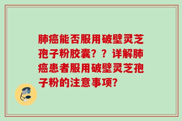 能否服用破壁灵芝孢子粉胶囊??详解患者服用破壁灵芝孢子粉的注意事项? 能否服用破壁灵芝孢子粉胶囊??详解患者服用破壁灵芝孢子粉的注意事项?