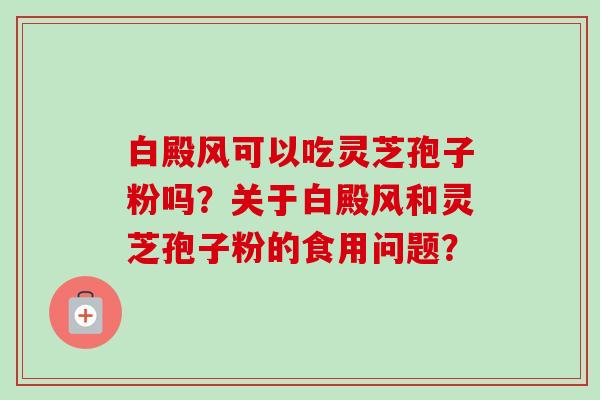 白殿风可以吃灵芝孢子粉吗？关于白殿风和灵芝孢子粉的食用问题？