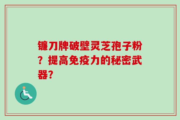 镰刀牌破壁灵芝孢子粉？提高免疫力的秘密武器？