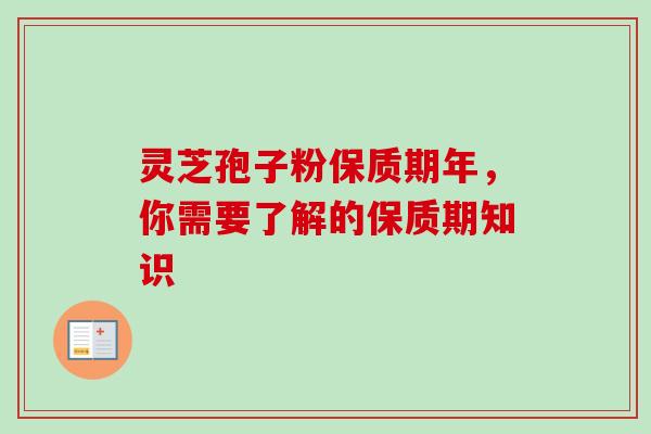 灵芝孢子粉保质期年,你需要了解的保质期知识 灵芝孢子粉保质期年,你需要了解的保质期知识