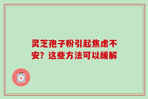 灵芝孢子粉引起不安？这些方法可以缓解