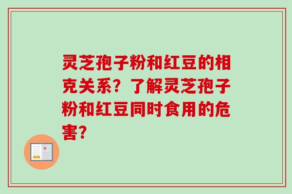 灵芝孢子粉和红豆的相克关系?了解灵芝孢子粉和红豆同时食用的危害? 灵芝孢子粉和红豆的相克关系?了解灵芝孢子粉和红豆同时食用的危害?