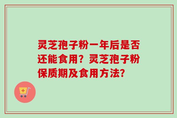 灵芝孢子粉一年后是否还能食用？灵芝孢子粉保质期及食用方法？