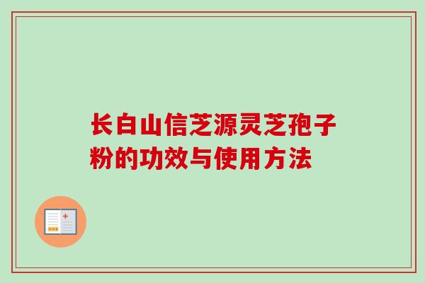 长白山信芝源灵芝孢子粉的功效与使用方法 长白山信芝源灵芝孢子粉的功效与使用方法