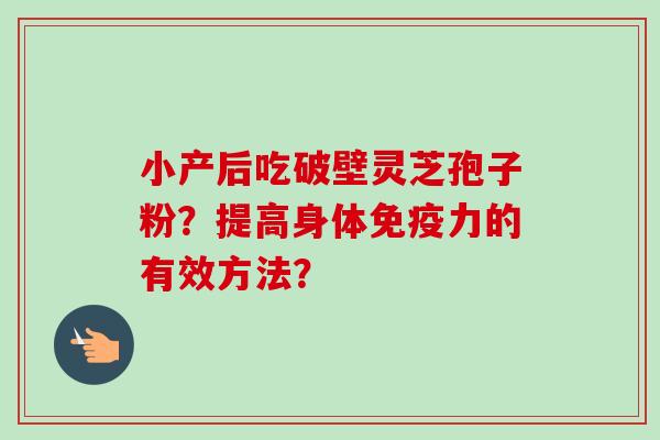 小产后吃破壁灵芝孢子粉？提高身体免疫力的有效方法？