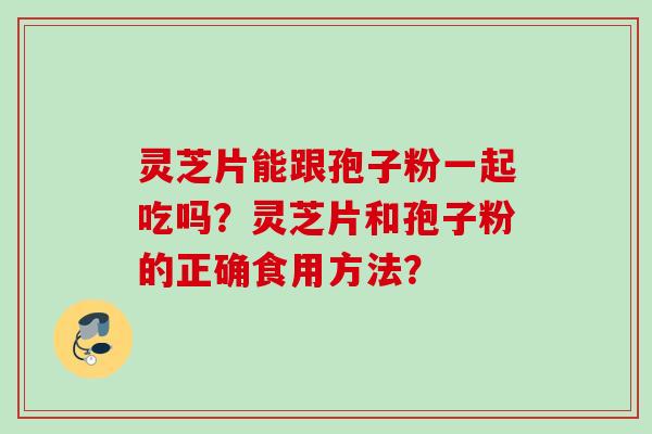 灵芝片能跟孢子粉一起吃吗？灵芝片和孢子粉的正确食用方法？