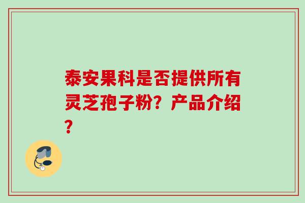 泰安果科是否提供所有灵芝孢子粉？产品介绍？