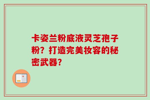 卡姿兰粉底液灵芝孢子粉？打造完美妆容的秘密武器？