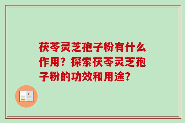 茯苓灵芝孢子粉有什么作用？探索茯苓灵芝孢子粉的功效和用途？