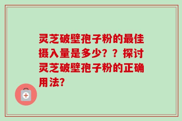 灵芝破壁孢子粉的佳摄入量是多少？？探讨灵芝破壁孢子粉的正确用法？