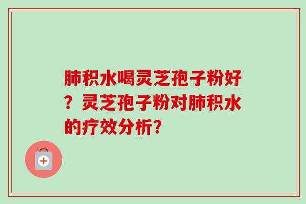 积水喝灵芝孢子粉好?灵芝孢子粉对积水的疗效分析? 积水喝灵芝孢子粉好?灵芝孢子粉对积水的疗效分析?