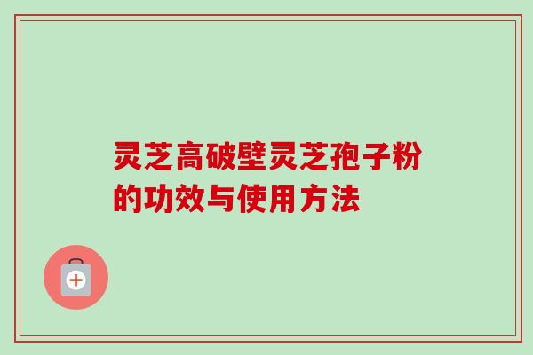 灵芝高破壁灵芝孢子粉的功效与使用方法 灵芝高破壁灵芝孢子粉的功效与使用方法