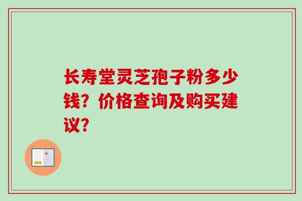 长寿堂灵芝孢子粉多少钱?价格查询及购买建议? 长寿堂灵芝孢子粉多少钱?价格查询及购买建议?