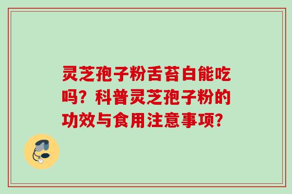 灵芝孢子粉舌苔白能吃吗？科普灵芝孢子粉的功效与食用注意事项？