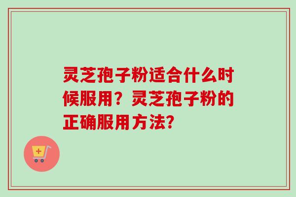 灵芝孢子粉适合什么时候服用?灵芝孢子粉的正确服用方法? 灵芝孢子粉适合什么时候服用?灵芝孢子粉的正确服用方法?