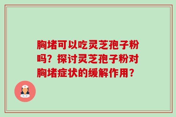 胸堵可以吃灵芝孢子粉吗?探讨灵芝孢子粉对胸堵症状的缓解作用? 胸堵可以吃灵芝孢子粉吗?探讨灵芝孢子粉对胸堵症状的缓解作用?