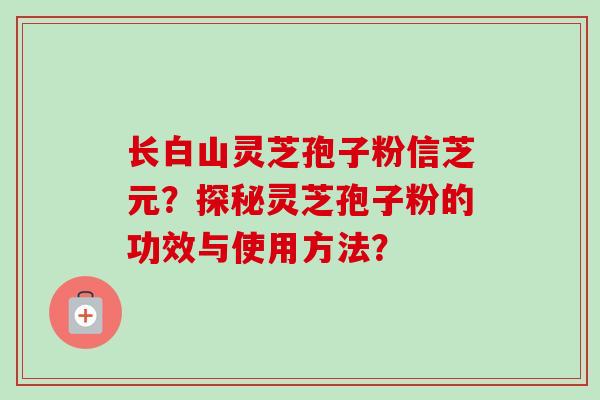 长白山灵芝孢子粉信芝元?探秘灵芝孢子粉的功效与使用方法? 长白山灵芝孢子粉信芝元?探秘灵芝孢子粉的功效与使用方法?
