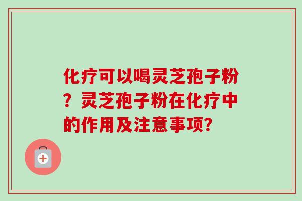 可以喝灵芝孢子粉?灵芝孢子粉在中的作用及注意事项? 可以喝灵芝孢子粉?灵芝孢子粉在中的作用及注意事项?