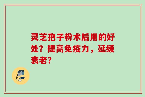灵芝孢子粉术后用的好处？提高免疫力，延缓？
