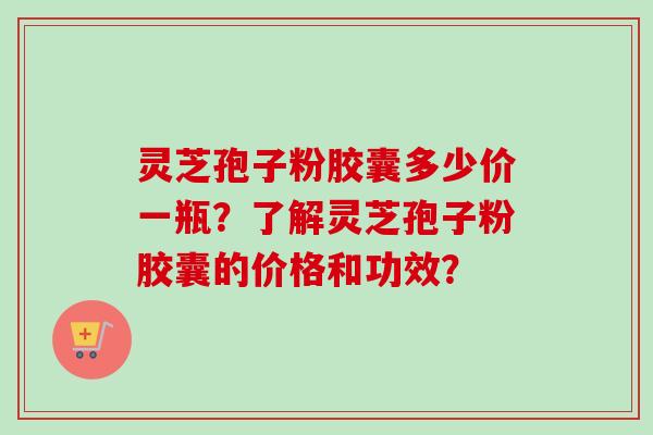灵芝孢子粉胶囊多少价一瓶?了解灵芝孢子粉胶囊的价格和功效? 灵芝孢子粉胶囊多少价一瓶?了解灵芝孢子粉胶囊的价格和功效?