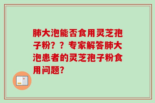大泡能否食用灵芝孢子粉？？专家解答大泡患者的灵芝孢子粉食用问题？