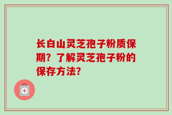 长白山灵芝孢子粉质保期?了解灵芝孢子粉的保存方法? 长白山灵芝孢子粉质保期?了解灵芝孢子粉的保存方法?