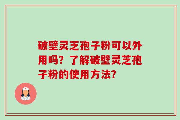 破壁灵芝孢子粉可以外用吗?了解破壁灵芝孢子粉的使用方法? 破壁灵芝孢子粉可以外用吗?了解破壁灵芝孢子粉的使用方法?