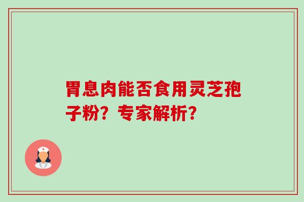 胃息肉能否食用灵芝孢子粉？专家解析？