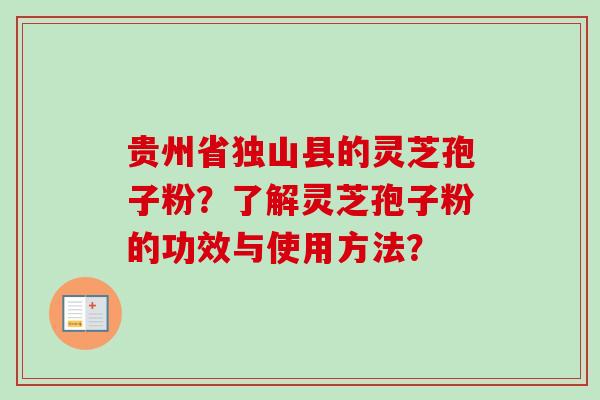 贵州省独山县的灵芝孢子粉?了解灵芝孢子粉的功效与使用方法? 贵州省独山县的灵芝孢子粉?了解灵芝孢子粉的功效与使用方法?