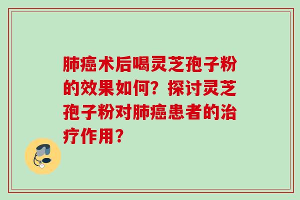 术后喝灵芝孢子粉的效果如何?探讨灵芝孢子粉对患者的作用? 术后喝灵芝孢子粉的效果如何?探讨灵芝孢子粉对患者的作用?