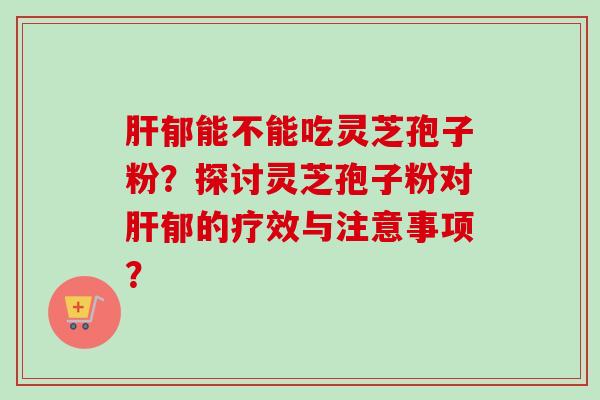 郁能不能吃灵芝孢子粉？探讨灵芝孢子粉对郁的疗效与注意事项？