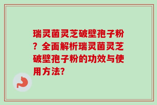 瑞灵菌灵芝破壁孢子粉?全面解析瑞灵菌灵芝破壁孢子粉的功效与使用方法? 瑞灵菌灵芝破壁孢子粉?全面解析瑞灵菌灵芝破壁孢子粉的功效与使用方法?