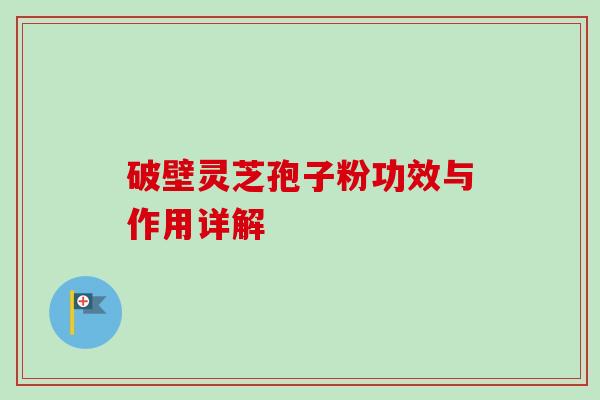 破壁灵芝孢子粉功效与作用详解