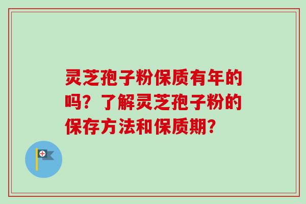 灵芝孢子粉保质有年的吗?了解灵芝孢子粉的保存方法和保质期? 灵芝孢子粉保质有年的吗?了解灵芝孢子粉的保存方法和保质期?