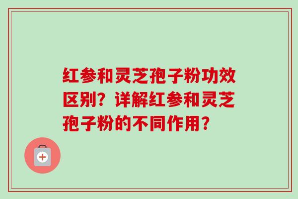 红参和灵芝孢子粉功效区别？详解红参和灵芝孢子粉的不同作用？