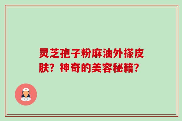 灵芝孢子粉麻油外搽?神奇的美容秘籍? 灵芝孢子粉麻油外搽?神奇的美容秘籍?